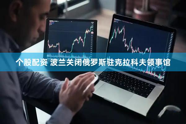 个股配资 波兰关闭俄罗斯驻克拉科夫领事馆