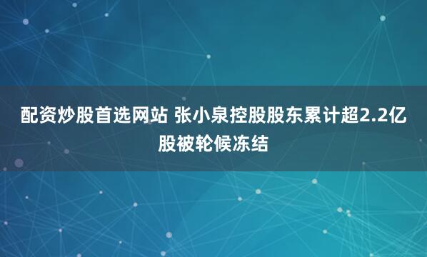 配资炒股首选网站 张小泉控股股东累计超2.2亿股被轮候冻结