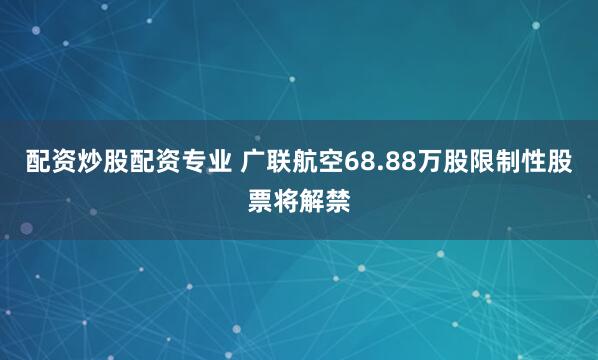 配资炒股配资专业 广联航空68.88万股限制性股票将解禁