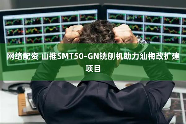 网络配资 山推SMT50-GN铣刨机助力汕梅改扩建项目