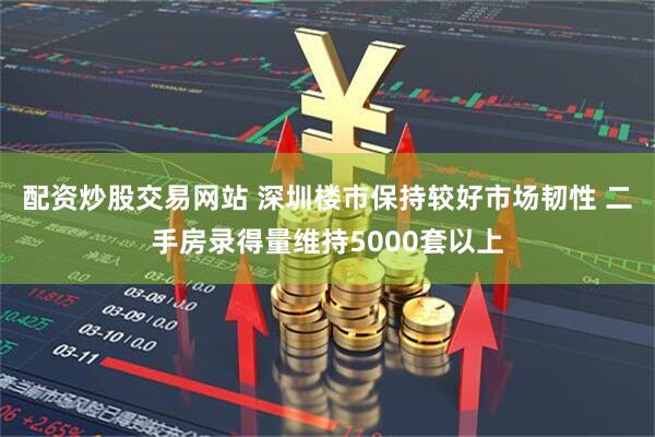 配资炒股交易网站 深圳楼市保持较好市场韧性 二手房录得量维持5000套以上