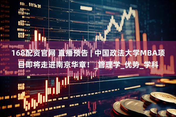 168配资官网 直播预告 | 中国政法大学MBA项目即将走进南京华章！_管理学_优势_学科