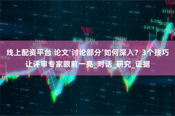 线上配资平台 论文‘讨论部分’如何深入？3个技巧让评审专家眼前一亮_对话_研究_证据