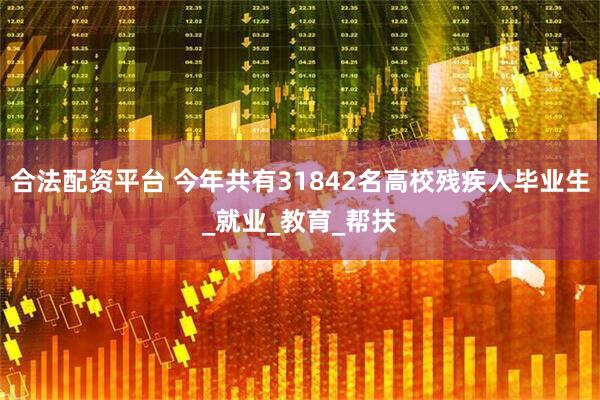 合法配资平台 今年共有31842名高校残疾人毕业生_就业_教育_帮扶