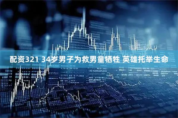 配资321 34岁男子为救男童牺牲 英雄托举生命