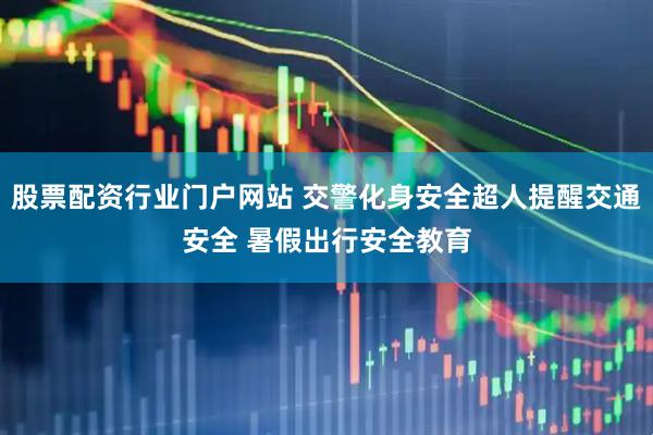 股票配资行业门户网站 交警化身安全超人提醒交通安全 暑假出行安全教育