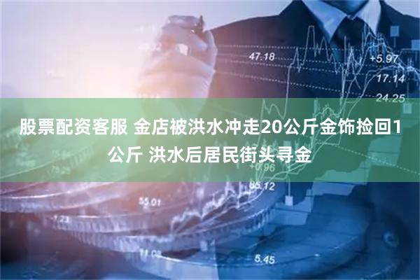 股票配资客服 金店被洪水冲走20公斤金饰捡回1公斤 洪水后居民街头寻金