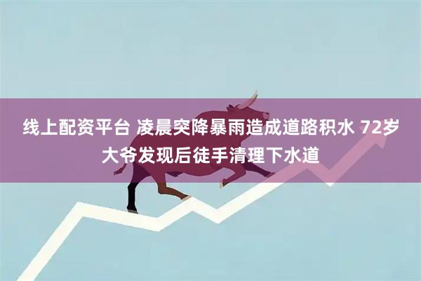线上配资平台 凌晨突降暴雨造成道路积水 72岁大爷发现后徒手清理下水道