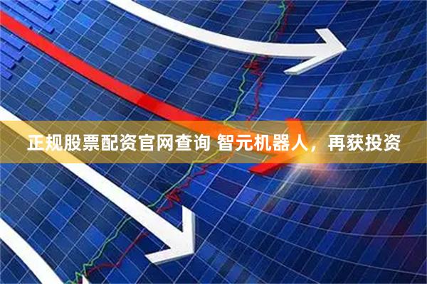 正规股票配资官网查询 智元机器人，再获投资