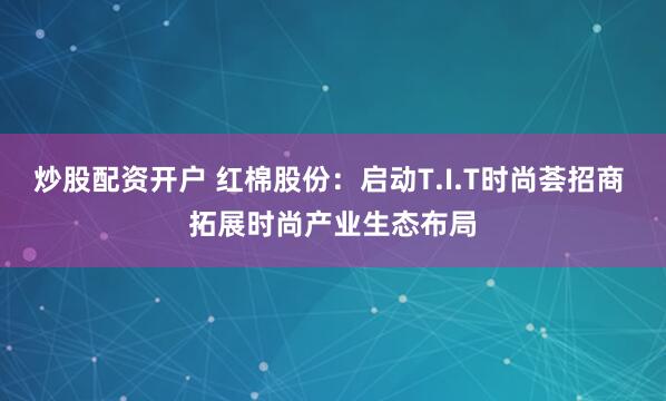 炒股配资开户 红棉股份：启动T.I.T时尚荟招商 拓展时尚产业生态布局