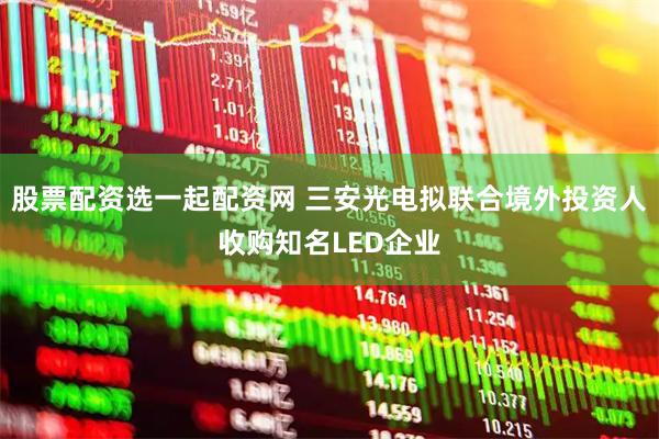 股票配资选一起配资网 三安光电拟联合境外投资人收购知名LED企业