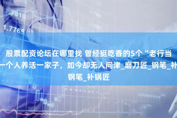 股票配资论坛在哪里找 曾经挺吃香的5个“老行当”，一个人养活一家子，如今却无人问津_磨刀匠_钢笔_补锅匠