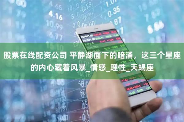 股票在线配资公司 平静湖面下的暗涌，这三个星座的内心藏着风暴_情感_理性_天蝎座