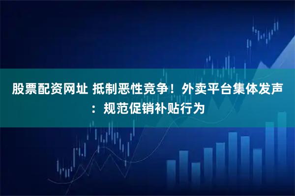 股票配资网址 抵制恶性竞争！外卖平台集体发声：规范促销补贴行为