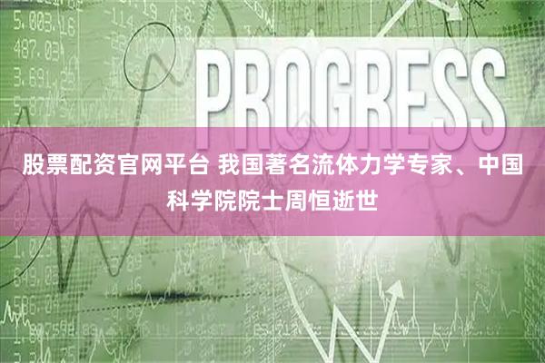股票配资官网平台 我国著名流体力学专家、中国科学院院士周恒逝世