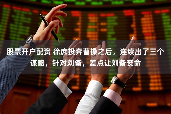 股票开户配资 徐庶投奔曹操之后，连续出了三个谋略，针对刘备，差点让刘备丧命