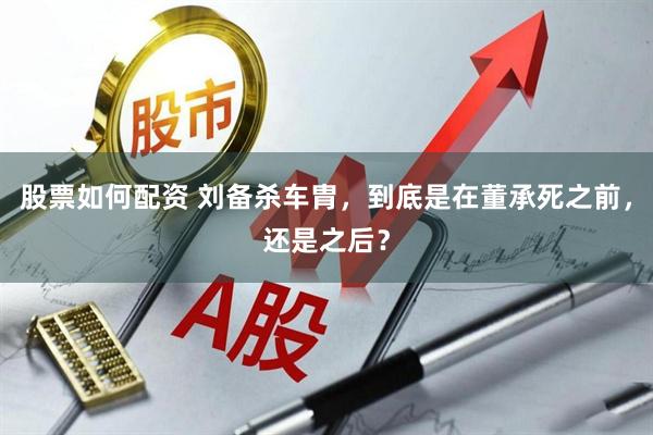 股票如何配资 刘备杀车胄，到底是在董承死之前，还是之后？