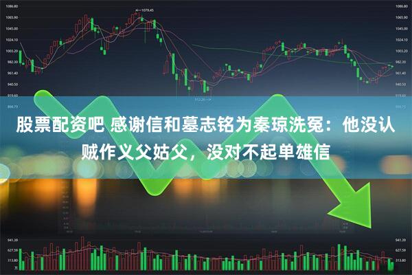 股票配资吧 感谢信和墓志铭为秦琼洗冤：他没认贼作义父姑父，没对不起单雄信