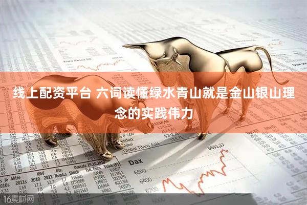 线上配资平台 六词读懂绿水青山就是金山银山理念的实践伟力