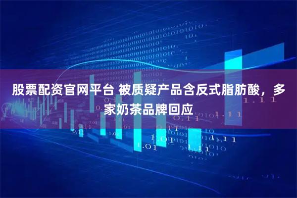股票配资官网平台 被质疑产品含反式脂肪酸，多家奶茶品牌回应