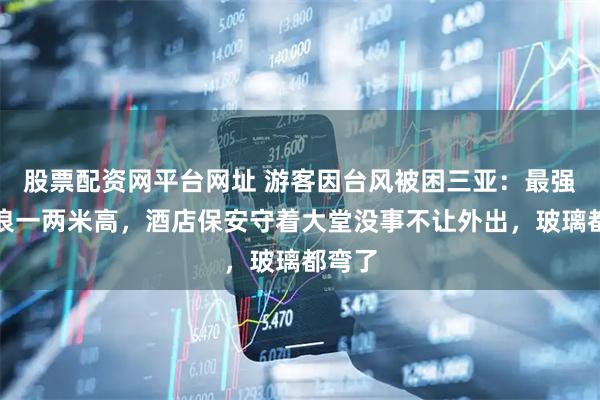 股票配资网平台网址 游客因台风被困三亚：最强时海浪一两米高，酒店保安守着大堂没事不让外出，玻璃都弯了
