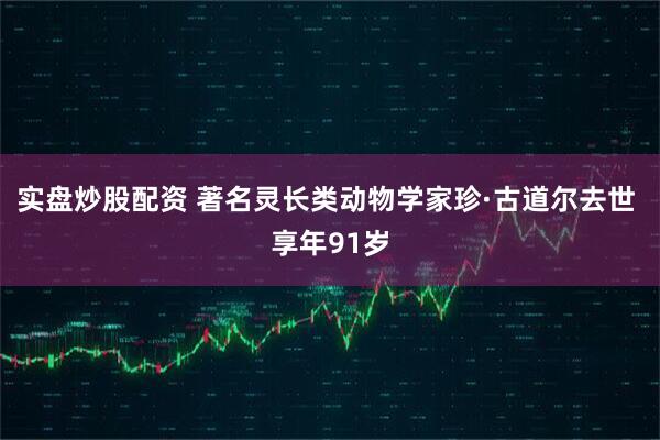 实盘炒股配资 著名灵长类动物学家珍·古道尔去世 享年91岁