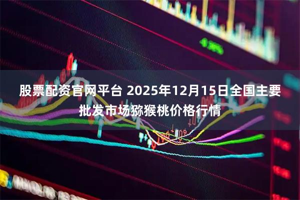 股票配资官网平台 2025年12月15日全国主要批发市场猕猴桃价格行情