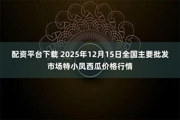 配资平台下载 2025年12月15日全国主要批发市场特小凤西瓜价格行情