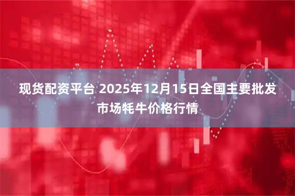 现货配资平台 2025年12月15日全国主要批发市场牦牛价格行情