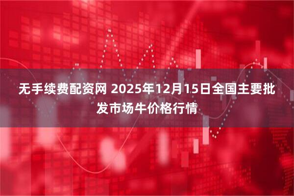 无手续费配资网 2025年12月15日全国主要批发市场牛价格行情