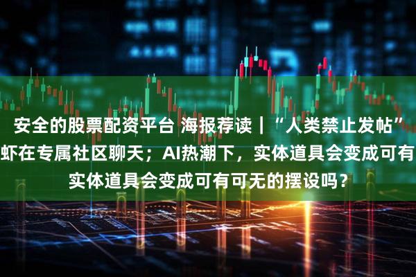 安全的股票配资平台 海报荐读｜“人类禁止发帖”！3000多只龙虾在专属社区聊天；AI热潮下，实体道具会变成可有可无的摆设吗？