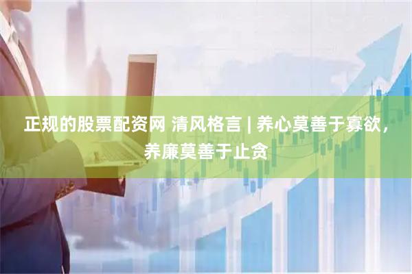 正规的股票配资网 清风格言 | 养心莫善于寡欲，养廉莫善于止贪