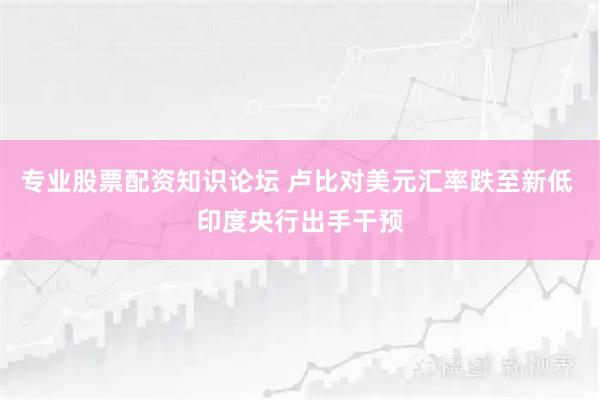 专业股票配资知识论坛 卢比对美元汇率跌至新低 印度央行出手干预