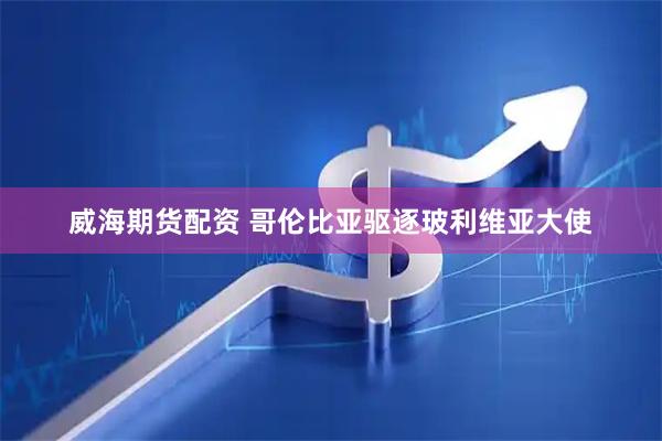 威海期货配资 哥伦比亚驱逐玻利维亚大使