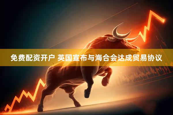 免费配资开户 英国宣布与海合会达成贸易协议