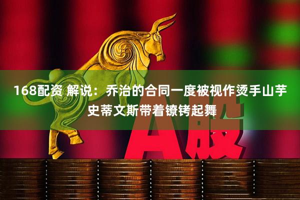 168配资 解说：乔治的合同一度被视作烫手山芋 史蒂文斯带着镣铐起舞