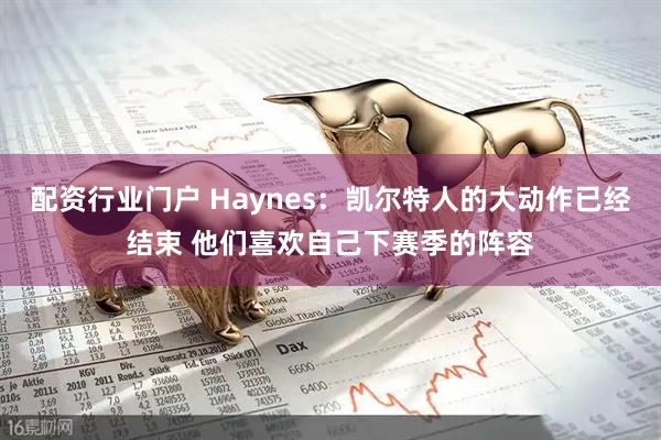配资行业门户 Haynes：凯尔特人的大动作已经结束 他们喜欢自己下赛季的阵容