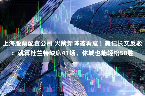 上海股票配资公司 火箭新阵被看衰！美记长文反驳：就算杜兰特缺席41场，休城也能轻松50胜