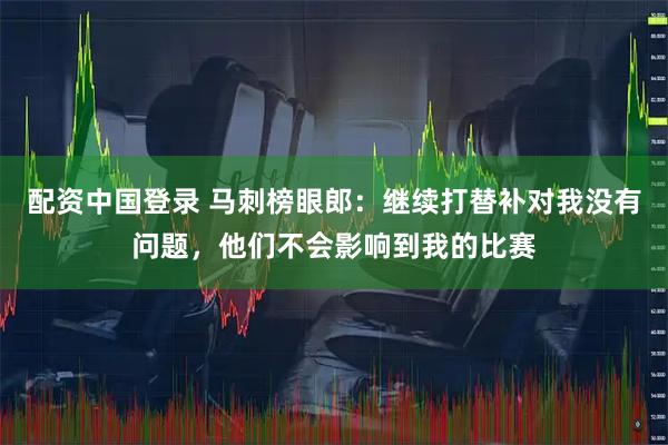 配资中国登录 马刺榜眼郎：继续打替补对我没有问题，他们不会影响到我的比赛