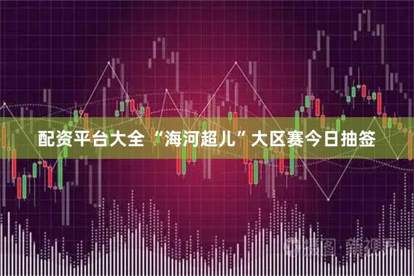 配资平台大全 “海河超儿”大区赛今日抽签