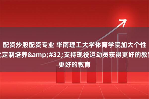 配资炒股配资专业 华南理工大学体育学院加大个性化定制培养 支持现役运动员获得更好的教育