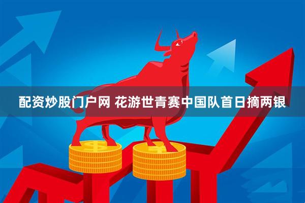 配资炒股门户网 花游世青赛中国队首日摘两银