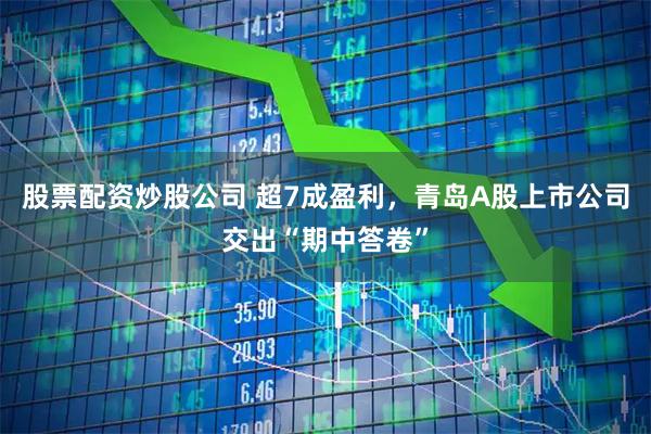 股票配资炒股公司 超7成盈利，青岛A股上市公司交出“期中答卷”