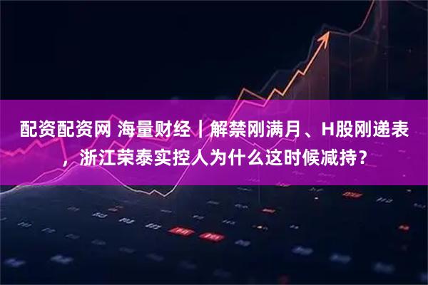 配资配资网 海量财经｜解禁刚满月、H股刚递表，浙江荣泰实控人为什么这时候减持？